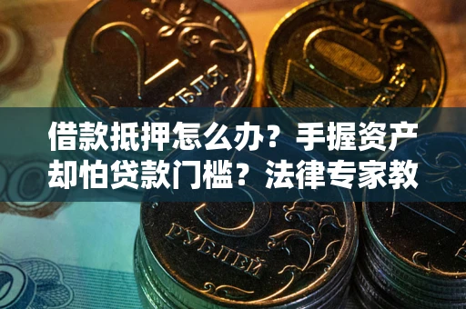 北京借款抵押怎么办？手握资产却怕贷款门槛？法律专家教你办抵押不踩坑