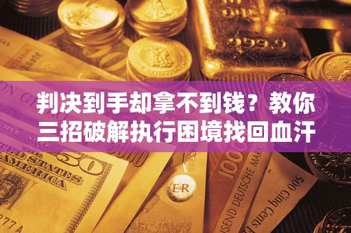 北京判决到手却拿不到钱？教你三招破解执行困境找回血汗钱