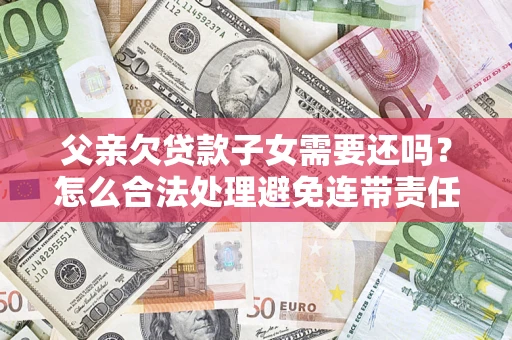 北京父亲欠贷款子女需要还吗？怎么合法处理避免连带责任？