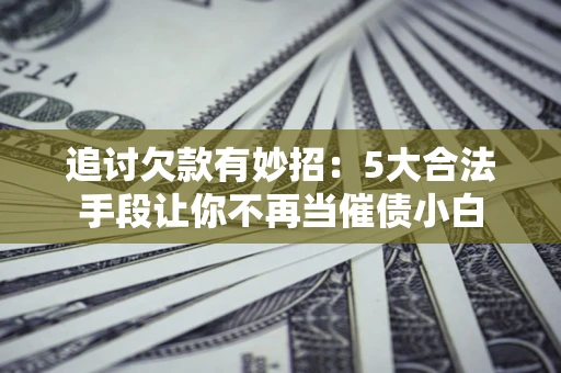 北京追讨欠款有妙招：5大合法手段让你不再当催债小白