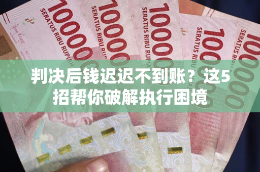 北京判决后钱迟迟不到账？这5招帮你破解执行困境