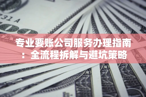 北京专业要账公司服务办理指南：全流程拆解与避坑策略