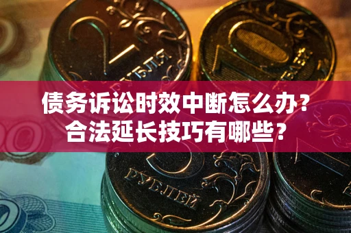 北京债务诉讼时效中断怎么办？合法延长技巧有哪些？