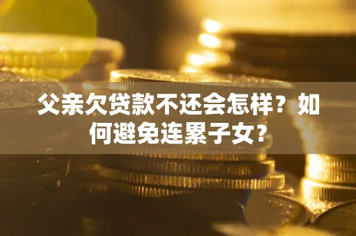 北京父亲欠贷款不还会怎样？如何避免连累子女？