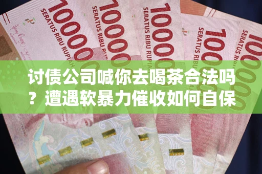 北京讨债公司喊你去喝茶合法吗？遭遇软暴力催收如何自保？