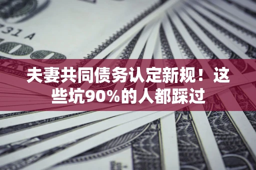 北京夫妻共同债务认定新规！这些坑90%的人都踩过