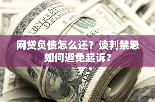 北京网贷负债怎么还？谈判禁忌如何避免起诉？