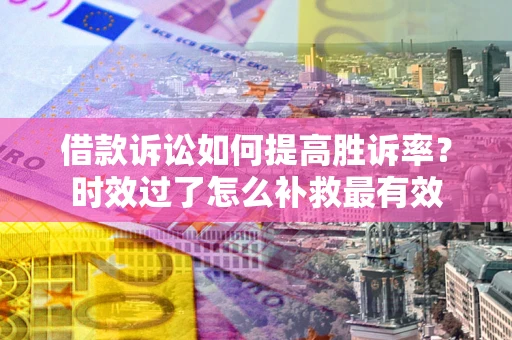 北京借款诉讼如何提高胜诉率？时效过了怎么补救最有效
