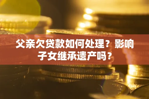 北京父亲欠贷款如何处理?影响子女继承遗产吗? 北京父亲欠贷款如何处理?影响子女继承遗产吗?