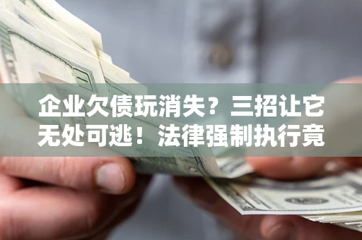 北京企业欠债玩消失？三招让它无处可逃！法律强制执行竟比讨债公司还狠？