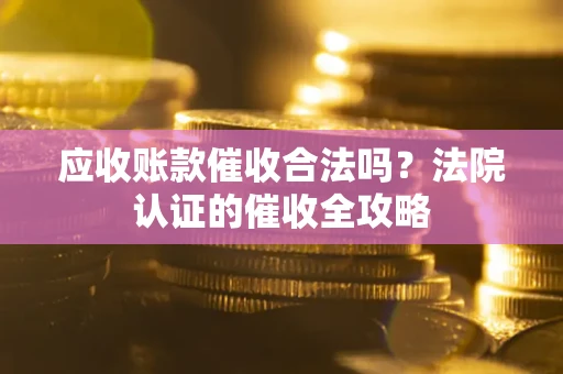 北京应收账款催收合法吗？法院认证的催收全攻略