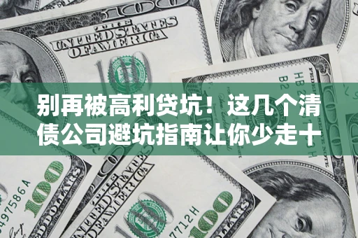 北京别再被高利贷坑！这几个清债公司避坑指南让你少走十年弯路