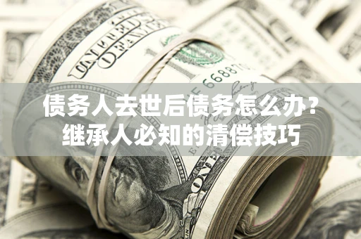 北京债务人去世后债务怎么办？继承人必知的清偿技巧