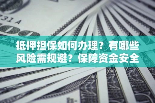 北京抵押担保如何办理？有哪些风险需规避？保障资金安全