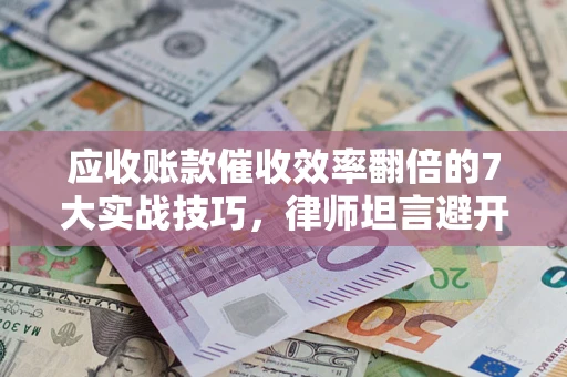 北京应收账款催收效率翻倍的7大实战技巧，律师坦言避开这些法律雷区最关键