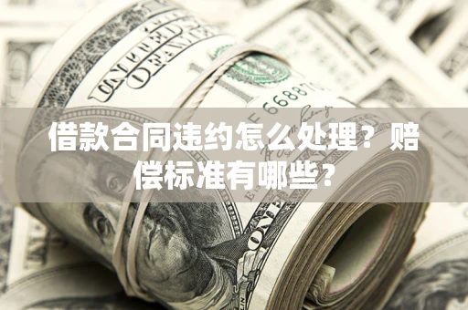 北京借款合同违约怎么处理？赔偿标准有哪些？