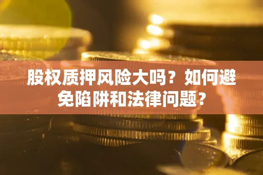 北京股权质押风险大吗？如何避免陷阱和法律问题？