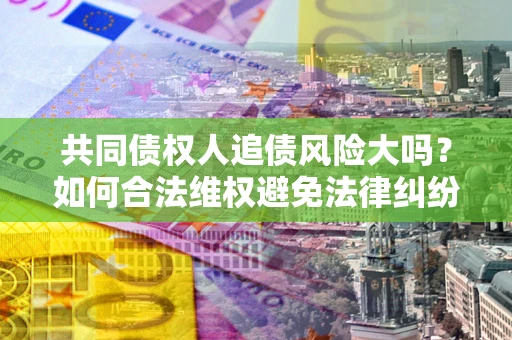 北京共同债权人追债风险大吗?如何合法维权避免法律纠纷? 北京共同债权人追债风险大吗?如何合法维权避免法律纠纷?
