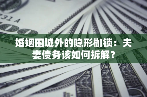 北京婚姻围城外的隐形枷锁：夫妻债务该如何拆解？