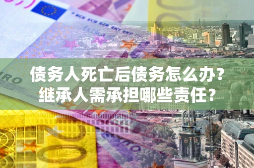 北京债务人死亡后债务怎么办？继承人需承担哪些责任？