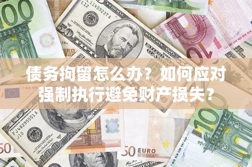 北京债务拘留怎么办？如何应对强制执行避免财产损失？