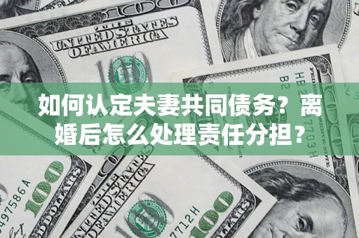 北京如何认定夫妻共同债务？离婚后怎么处理责任分担？