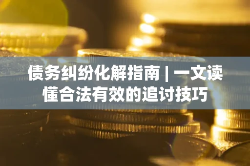 北京债务纠纷化解指南 | 一文读懂合法有效的追讨技巧