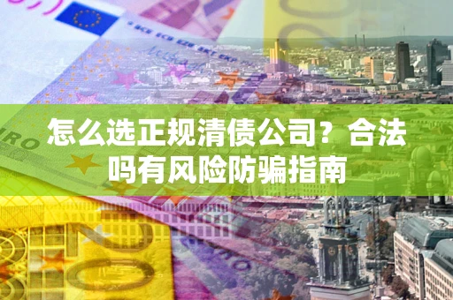 北京怎么选正规清债公司？合法吗有风险防骗指南