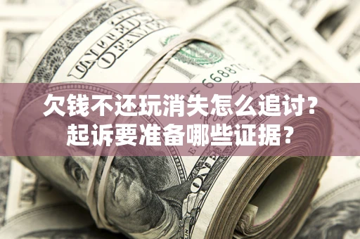 北京欠钱不还玩消失怎么追讨？起诉要准备哪些证据？