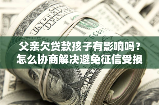北京父亲欠贷款孩子有影响吗？怎么协商解决避免征信受损？
