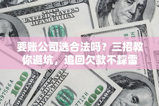 北京要账公司选合法吗？三招教你避坑，追回欠款不踩雷