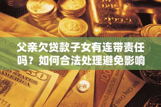 北京父亲欠贷款子女有连带责任吗？如何合法处理避免影响？