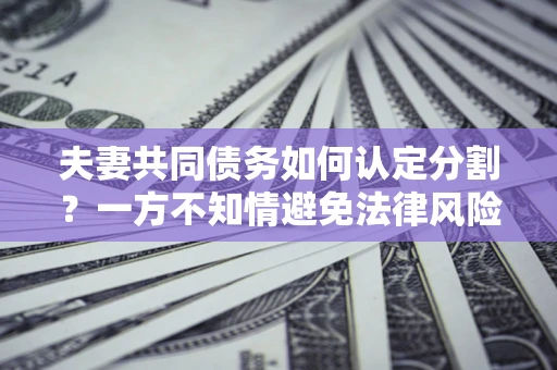 北京夫妻共同债务如何认定分割？一方不知情避免法律风险必看！